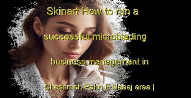 Skinart How to run a successful microblading business management in Cheshmeh Pahn E Nanaj area | MicrobladingTraining | MicrobladingClasses | SkinartTraining-Islamic Republic of Iran